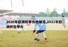 2026年欧洲杯举办地确定,2021年欧洲杯在举办