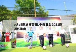 cctv5欧洲杯音乐,中央五台2021欧洲杯歌曲