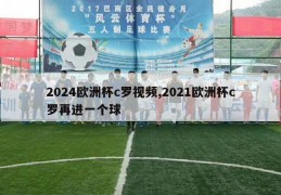 2024欧洲杯c罗视频,2021欧洲杯c罗再进一个球