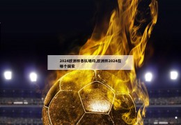 2024欧洲杯各队场均,欧洲杯2024在哪个国家