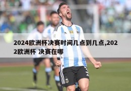 2024欧洲杯决赛时间几点到几点,2022欧洲杯 决赛在哪