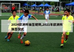 2024欧洲杯抽签规则,2021年欧洲杯抽签仪式