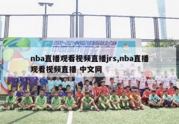 nba直播观看视频直播jrs,nba直播观看视频直播 中文网