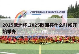 2025欧洲杯,2025欧洲杯什么时候开始举办