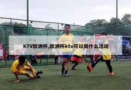 KTV欧洲杯,欧洲杯ktv可以做什么活动