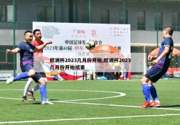 欧洲杯2023几月份开始,欧洲杯2023几月份开始结束