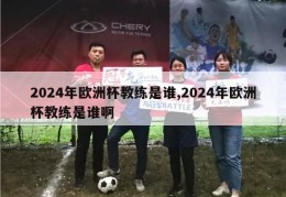 2024年欧洲杯教练是谁,2024年欧洲杯教练是谁啊