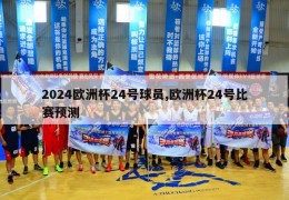 2024欧洲杯24号球员,欧洲杯24号比赛预测