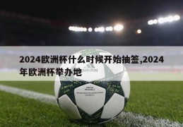 2024欧洲杯什么时候开始抽签,2024年欧洲杯举办地