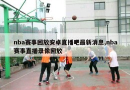 nba赛事回放安卓直播吧最新消息,nba赛事直播录像回放