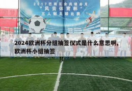 2024欧洲杯分组抽签仪式是什么意思啊,欧洲杯小组抽签