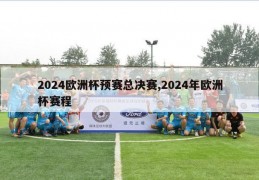 2024欧洲杯预赛总决赛,2024年欧洲杯赛程