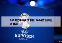 2024欧洲杯高清下载,2024欧洲杯比赛时间