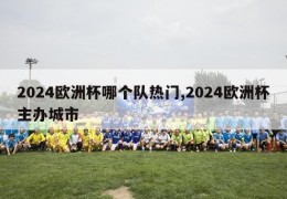 2024欧洲杯哪个队热门,2024欧洲杯主办城市