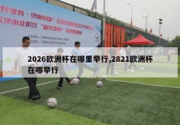 2026欧洲杯在哪里举行,2821欧洲杯在哪举行