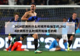 2024欧洲杯什么时候开始抽签的,2024欧洲杯什么时候开始抽签的呢