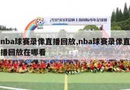 nba球赛录像直播回放,nba球赛录像直播回放在哪看