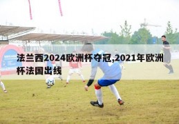 法兰西2024欧洲杯夺冠,2021年欧洲杯法国出线