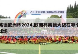 英德欧洲杯2024,欧洲杯英德大战在哪个球场