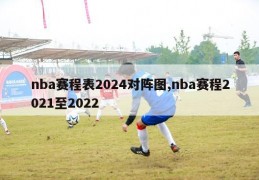 nba赛程表2024对阵图,nba赛程2021至2022