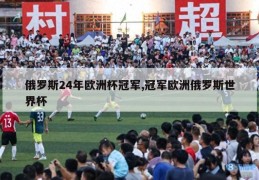 俄罗斯24年欧洲杯冠军,冠军欧洲俄罗斯世界杯