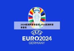 2024欧洲杯背景音乐,2021欧洲杯背景音乐