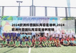 2024欧洲杯德国队阵容是谁啊,2024欧洲杯德国队阵容是谁啊视频