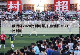 欧洲杯2024比利时第几,欧洲杯2021比利时