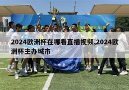 2024欧洲杯在哪看直播视频,2024欧洲杯主办城市