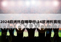 2024欧洲杯在哪举行,24欧洲杯赛程