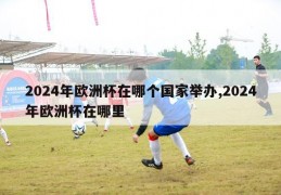 2024年欧洲杯在哪个国家举办,2024年欧洲杯在哪里