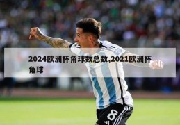 2024欧洲杯角球数总数,2021欧洲杯角球