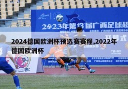 2024德国欧洲杯预选赛赛程,2022年德国欧洲杯