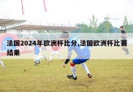 法国2024年欧洲杯比分,法国欧洲杯比赛结果