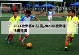 2024欧洲杯41法国,2021年欧洲杯法国德国