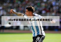 nba季前赛最新消息,nba季前赛赛程公布