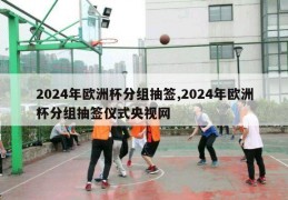 2024年欧洲杯分组抽签,2024年欧洲杯分组抽签仪式央视网