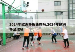 2024年欧洲杯梅西在吗,2024年欧洲杯足球场