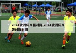 2024欧洲杯八强对阵,2024欧洲杯八强对阵时间