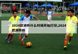 2024欧洲杯什么时候开始打印,2024欧洲杯杯