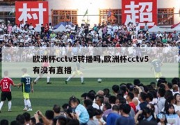 欧洲杯cctv5转播吗,欧洲杯cctv5有没有直播