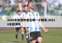 2026年欧洲杯是在哪一个国家,20216年欧洲杯