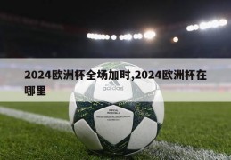 2024欧洲杯全场加时,2024欧洲杯在哪里