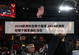 2024欧洲杯在哪个国家,2024欧洲杯在哪个国家强队没在