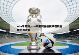 nba季前赛,nba季前赛直播视频在线直播免费观看