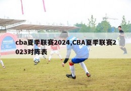 cba夏季联赛2024,CBA夏季联赛2023对阵表